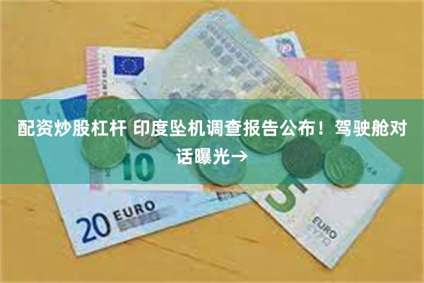 配资炒股杠杆 印度坠机调查报告公布！驾驶舱对话曝光→