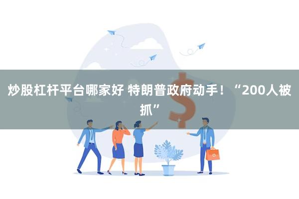 炒股杠杆平台哪家好 特朗普政府动手！“200人被抓”