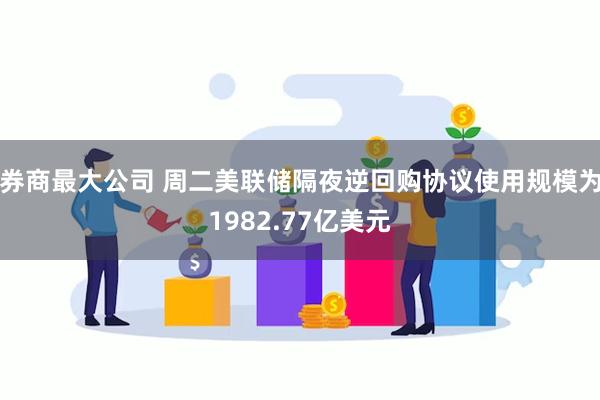 券商最大公司 周二美联储隔夜逆回购协议使用规模为1982.77亿美元