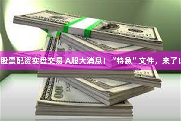 股票配资实盘交易 A股大消息！“特急”文件，来了！