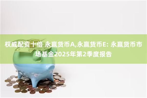 权威配资十倍 永赢货币A,永赢货币E: 永赢货币市场基金2025年第2季度报告