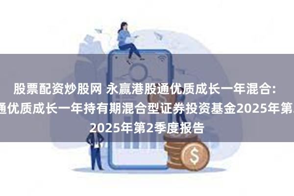股票配资炒股网 永赢港股通优质成长一年混合: 永赢港股通优质成长一年持有期混合型证券投资基金2025年第2季度报告