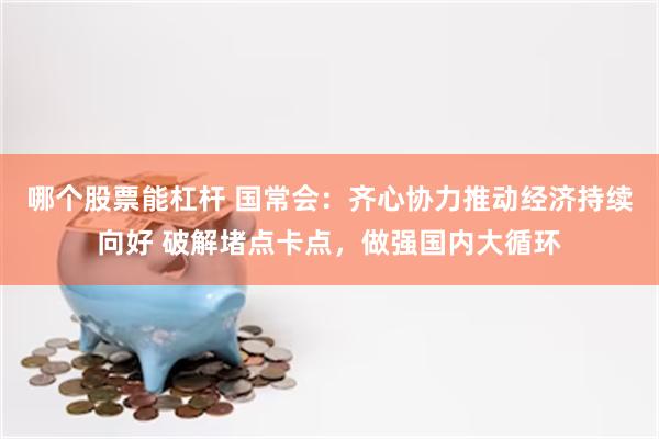 哪个股票能杠杆 国常会：齐心协力推动经济持续向好 破解堵点卡点，做强国内大循环
