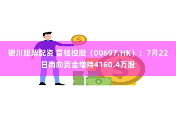 银川股票配资 首程控股（00697.HK）：7月22日南向资金增持4160.4万股
