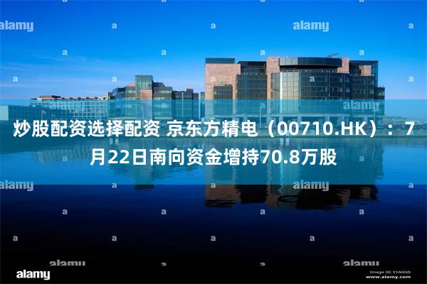 炒股配资选择配资 京东方精电（00710.HK）：7月22日南向资金增持70.8万股