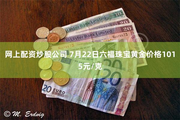 网上配资炒股公司 7月22日六福珠宝黄金价格1015元/克