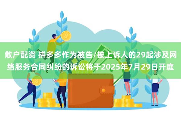 散户配资 拼多多作为被告/被上诉人的29起涉及网络服务合同纠纷的诉讼将于2025年7月29日开庭