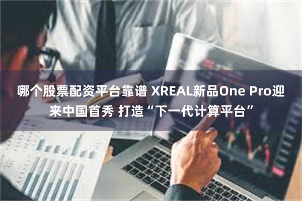 哪个股票配资平台靠谱 XREAL新品One Pro迎来中国首秀 打造“下一代计算平台”