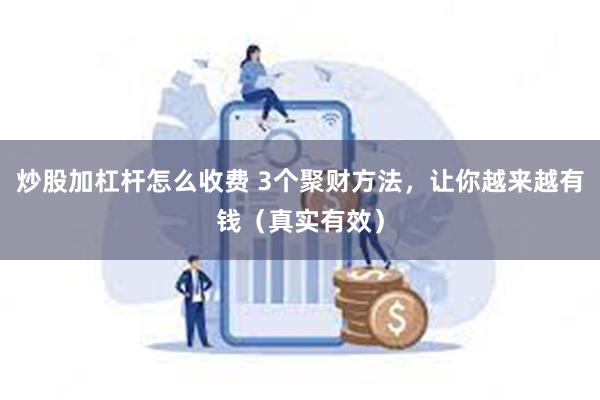 炒股加杠杆怎么收费 3个聚财方法，让你越来越有钱（真实有效）