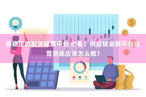 最稳定的配资股票平台 必看！供应链金融平台运营到底应该怎么做？