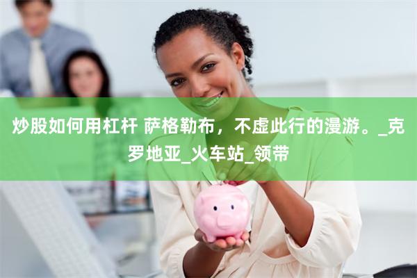 炒股如何用杠杆 萨格勒布，不虚此行的漫游。_克罗地亚_火车站_领带