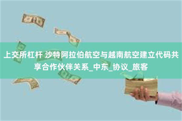 上交所杠杆 沙特阿拉伯航空与越南航空建立代码共享合作伙伴关系_中东_协议_旅客