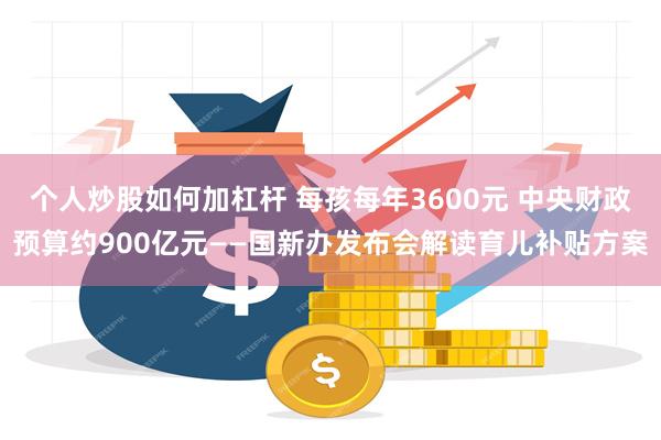 个人炒股如何加杠杆 每孩每年3600元 中央财政预算约900亿元——国新办发布会解读育儿补贴方案