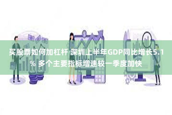 买股票如何加杠杆 深圳上半年GDP同比增长5.1% 多个主要指标增速较一季度加快
