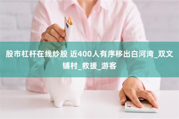 股市杠杆在线炒股 近400人有序移出白河湾_双文铺村_救援_游客