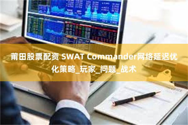 莆田股票配资 SWAT Commander网络延迟优化策略_玩家_问题_战术