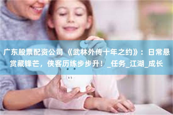 广东股票配资公司 《武林外传十年之约》：日常悬赏藏锋芒，侠客历练步步升！_任务_江湖_成长