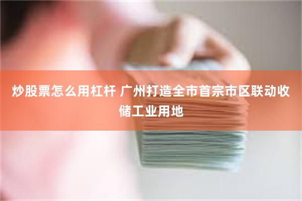 炒股票怎么用杠杆 广州打造全市首宗市区联动收储工业用地