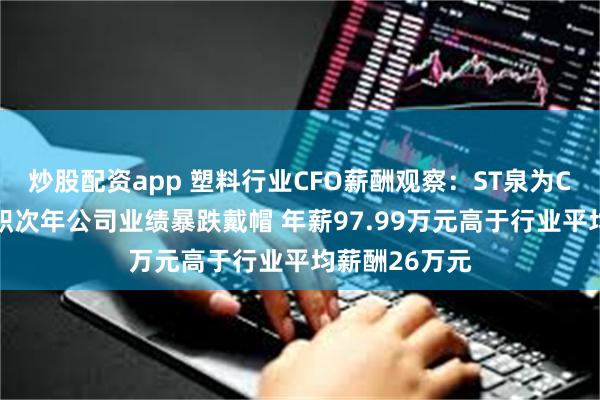炒股配资app 塑料行业CFO薪酬观察：ST泉为CFO徐珍英任职次年公司业绩暴跌戴帽 年薪97.99万元高于行业平均薪酬26万元