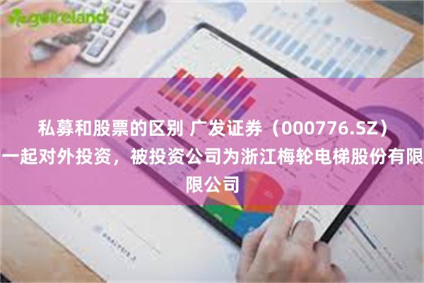 私募和股票的区别 广发证券（000776.SZ）新增一起对外投资，被投资公司为浙江梅轮电梯股份有限公司