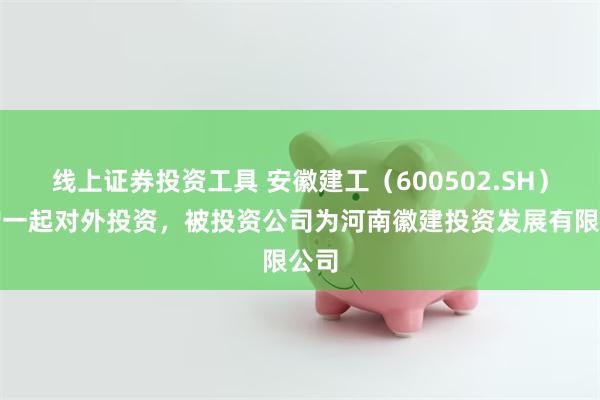 线上证券投资工具 安徽建工（600502.SH）新增一起对外投资，被投资公司为河南徽建投资发展有限公司