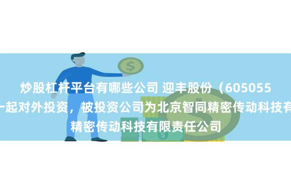 炒股杠杆平台有哪些公司 迎丰股份（605055.SH）新增一起对外投资，被投资公司为北京智同精密传动科技有限责任公司