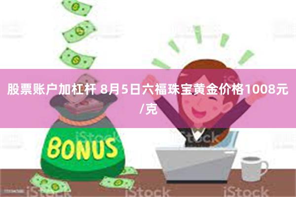 股票账户加杠杆 8月5日六福珠宝黄金价格1008元/克
