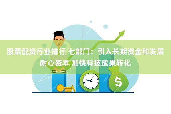 股票配资行业排行 七部门：引入长期资金和发展耐心资本 加快科技成果转化