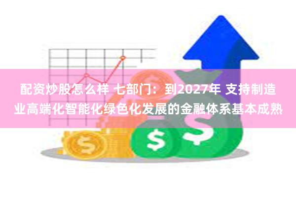 配资炒股怎么样 七部门：到2027年 支持制造业高端化智能化绿色化发展的金融体系基本成熟