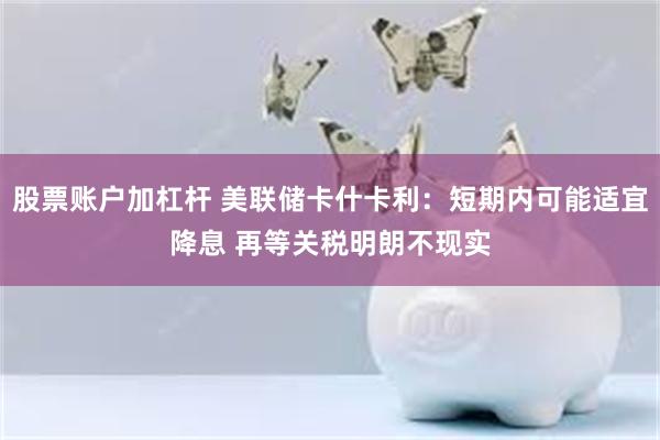 股票账户加杠杆 美联储卡什卡利：短期内可能适宜降息 再等关税明朗不现实