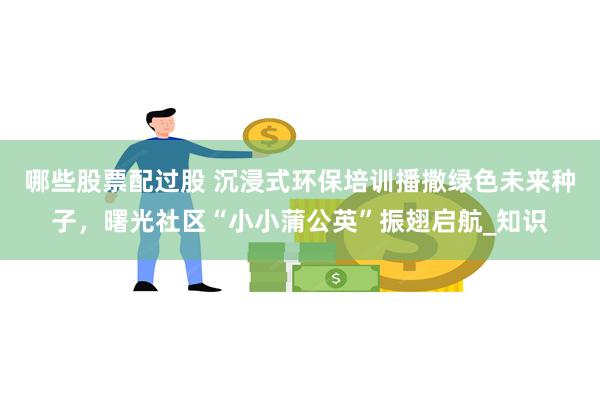 哪些股票配过股 沉浸式环保培训播撒绿色未来种子，曙光社区“小小蒲公英”振翅启航_知识