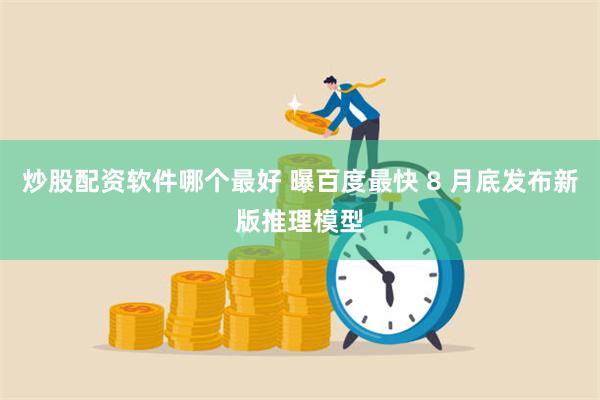 炒股配资软件哪个最好 曝百度最快 8 月底发布新版推理模型