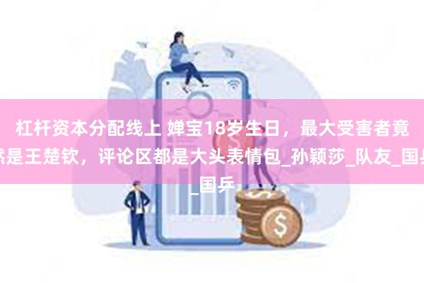 杠杆资本分配线上 婵宝18岁生日，最大受害者竟然是王楚钦，评论区都是大头表情包_孙颖莎_队友_国乒
