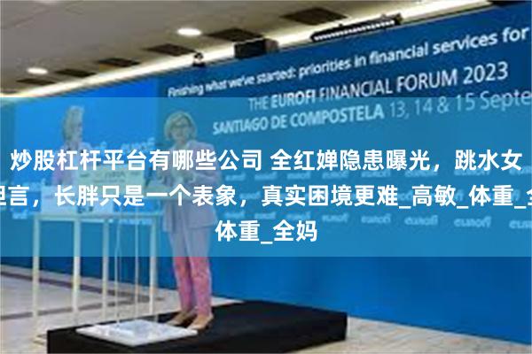 炒股杠杆平台有哪些公司 全红婵隐患曝光，跳水女皇坦言，长胖只是一个表象，真实困境更难_高敏_体重_全妈