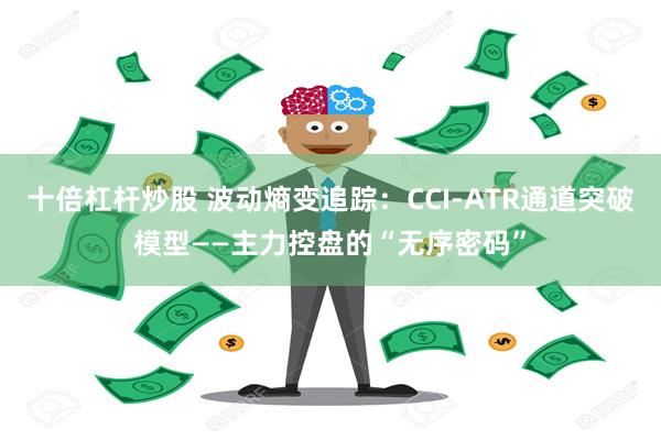 十倍杠杆炒股 波动熵变追踪：CCI-ATR通道突破模型——主力控盘的“无序密码”