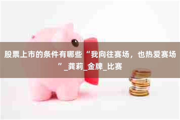 股票上市的条件有哪些 “我向往赛场，也热爱赛场”_龚莉_金牌_比赛