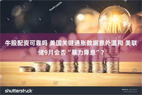 牛股配资可靠吗 美国关键通胀数据意外温和 美联储9月会否“暴力降息”？