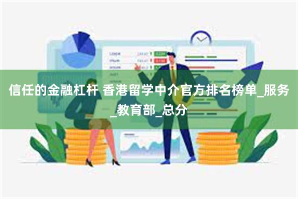 信任的金融杠杆 香港留学中介官方排名榜单_服务_教育部_总分