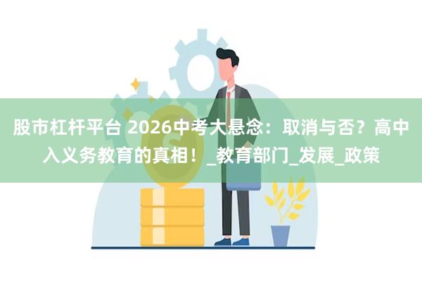 股市杠杆平台 2026中考大悬念：取消与否？高中入义务教育的真相！_教育部门_发展_政策