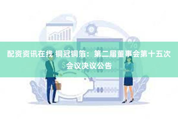 配资资讯在线 铜冠铜箔：第二届董事会第十五次会议决议公告