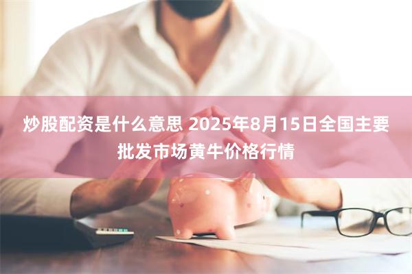 炒股配资是什么意思 2025年8月15日全国主要批发市场黄牛价格行情