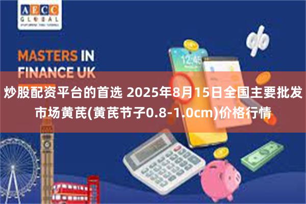 炒股配资平台的首选 2025年8月15日全国主要批发市场黄芪(黄芪节子0.8-1.0cm)价格行情