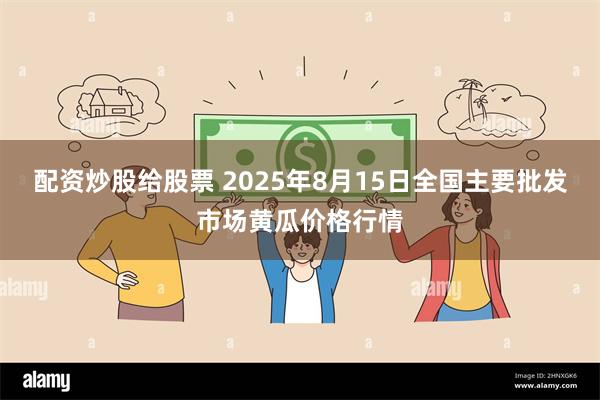 配资炒股给股票 2025年8月15日全国主要批发市场黄瓜价格行情