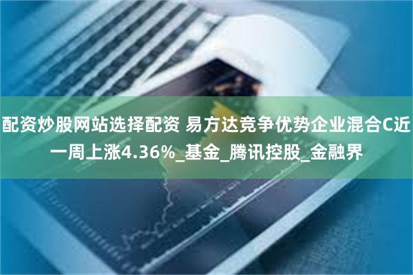 配资炒股网站选择配资 易方达竞争优势企业混合C近一周上涨4.36%_基金_腾讯控股_金融界