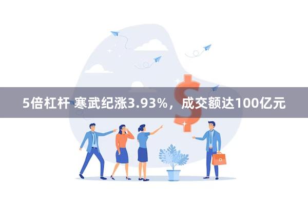 5倍杠杆 寒武纪涨3.93%，成交额达100亿元