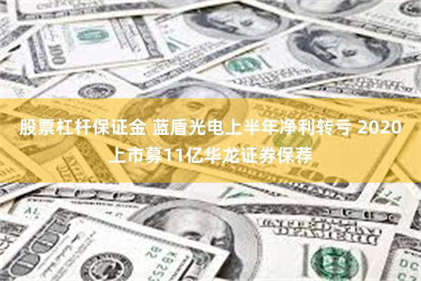 股票杠杆保证金 蓝盾光电上半年净利转亏 2020上市募11亿华龙证券保荐