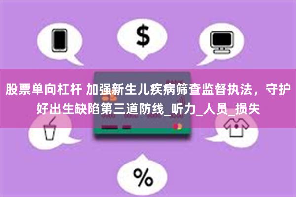 股票单向杠杆 加强新生儿疾病筛查监督执法，守护好出生缺陷第三道防线_听力_人员_损失
