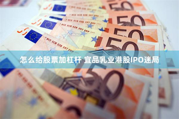 怎么给股票加杠杆 宜品乳业港股IPO迷局