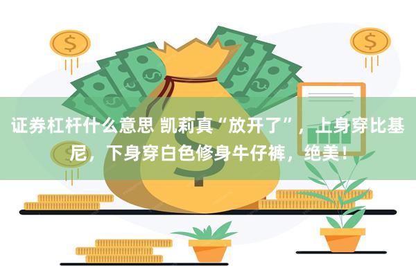 证券杠杆什么意思 凯莉真“放开了”，上身穿比基尼，下身穿白色修身牛仔裤，绝美！