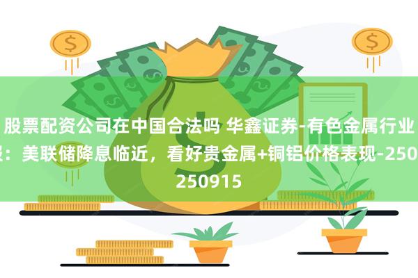 股票配资公司在中国合法吗 华鑫证券-有色金属行业周报：美联储降息临近，看好贵金属+铜铝价格表现-250915
